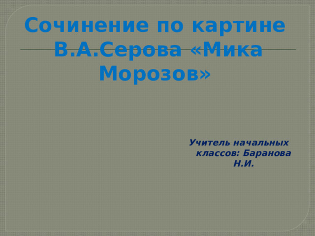 Сочинение по картине  В.А.Серова «Мика Морозов» Учитель начальных классов: Баранова Н.И. 