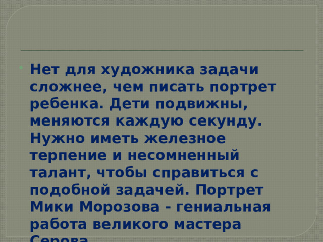 Нет для художника задачи сложнее, чем писать портрет ребенка. Дети подвижны, меняются каждую секунду. Нужно иметь железное терпение и несомненный талант, чтобы справиться с подобной задачей. Портрет Мики Морозова - гениальная работа великого мастера Серова. 