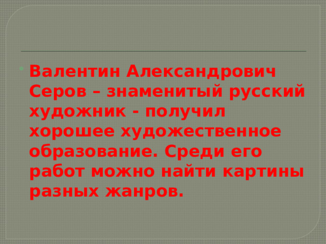 Валентин Александрович Серов – знаменитый русский художник - получил хорошее художественное образование. Среди его работ можно найти картины разных жанров. 