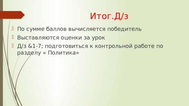Итог.Д/з По сумме баллов вычисляется победитель Выставляются оценки за урок Д/з &1-7; подготовиться к контрольной работе по разделу « Политика» 