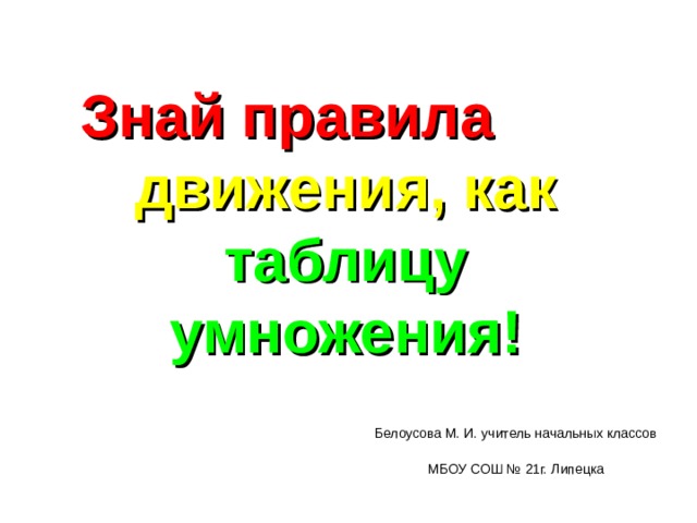 Знай правила движения, как таблицу умножения! Белоусова М. И. учитель начальных классов МБОУ СОШ № 21г. Липецка 