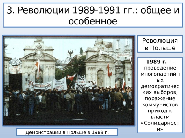 3. Революции 1989-1991 гг.: общее и особенное Революция в Польше 1989 г. — проведение многопартийных демократических выборов, поражение коммунистов приход к власти «Солидарности» Демонстрации в Польше в 1988 г. 