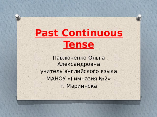 Past Continuous Tense   Павлюченко Ольга Александровна учитель английского языка МАНОУ «Гимназия №2» г. Мариинска 