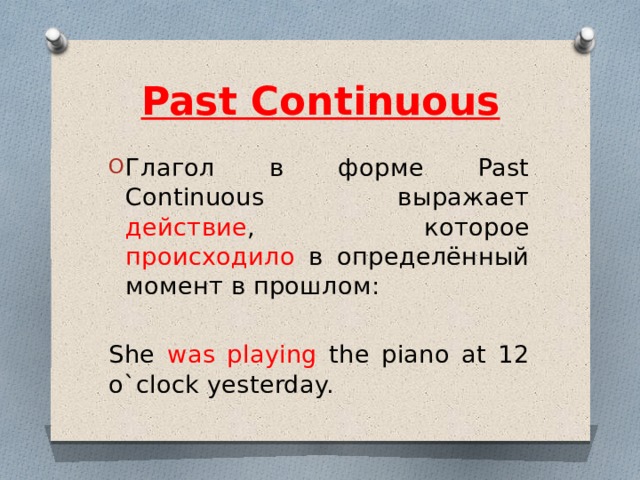 Past Continuous Глагол в форме Past Continuous выражает действие , которое происходило в определённый момент в прошлом: She was playing the piano at 12 o`clock yesterday. 