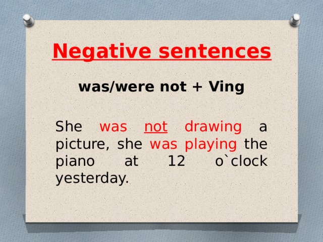 Negative sentences was/were not + Ving She was not drawing a picture, she was playing the piano at 12 o`clock yesterday. 