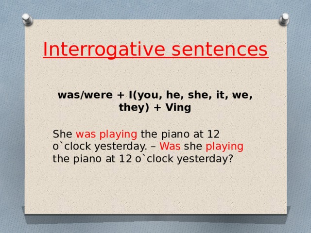 Interrogative sentences  was/were + I(you, he, she, it, we, they) + Ving She was playing the piano at 12 o`clock yesterday. – Was she playing the piano at 12 o`clock yesterday? 