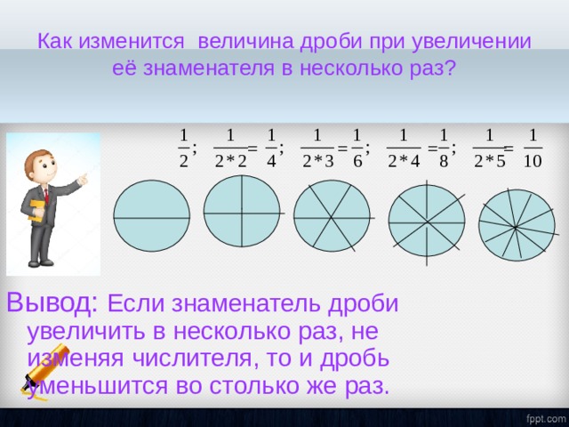 Как изменится величина дроби при увеличении её знаменателя в несколько раз ? Вывод: Если знаменатель дроби увеличить в несколько раз, не изменяя числителя, то и дробь уменьшится во столько же раз. = = = = 