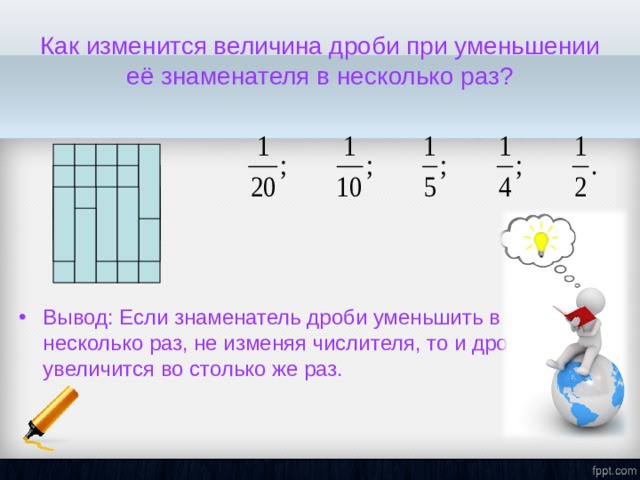 Как изменится величина дроби при уменьшении её знаменателя в несколько раз ? Вывод: Если знаменатель дроби уменьшить в несколько раз, не изменяя числителя, то и дробь увеличится во столько же раз.    