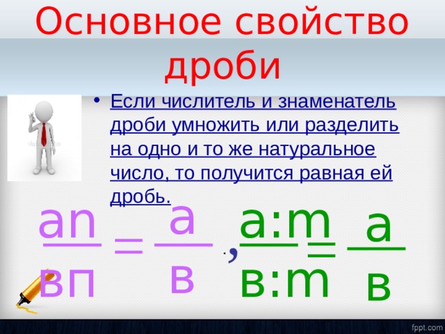 Основное свойство дроби Если числитель и знаменатель дроби умножить или разделить на одно и то же натуральное число, то получится равная ей дробь. а в а n вп а: m в: m а в . , = = 