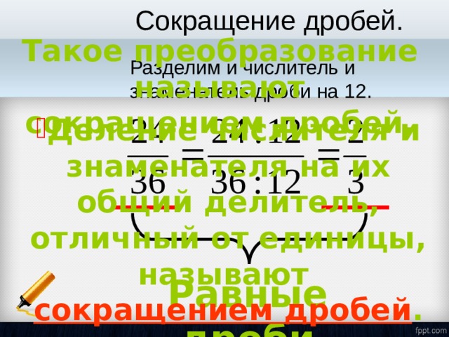 Сокращение дробей. Такое преобразование называют сокращением дробей.  Разделим и числитель и знаменатель дроби на 12. Деление числителя и знаменателя на их общий делитель, отличный от единицы, называют сокращением дробей . Равные дроби 