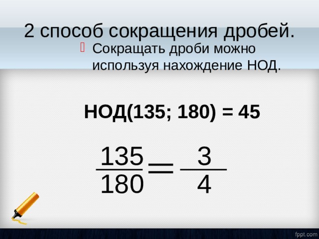 2 способ сокращения дробей. Сокращать дроби можно используя нахождение НОД. НОД(135; 180) = 45 135 3 180 4 