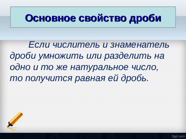 Основное свойство дроби  Если числитель и знаменатель дроби умножить или разделить на одно и то же натуральное число, то получится равная ей дробь. 