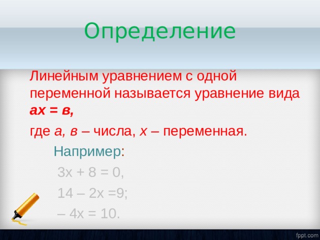 Определение Линейным уравнением с одной переменной называется уравнение вида a х  = в, где а, в – числа, х – переменная.  Например :   3х + 8 = 0,  1 4 – 2х =9;  – 4х = 10. 