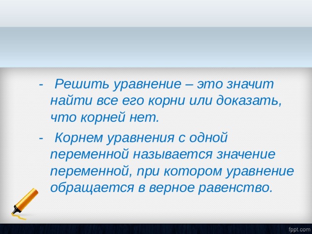 - Решить уравнение – это значит найти все его корни или доказать, что корней нет. - Корнем уравнения с одной переменной называется значение переменной, при котором уравнение обращается в верное равенство. 