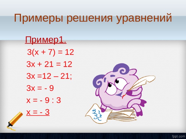 Примеры решения уравнений  Пример1.   3(х + 7) = 12  3х + 21 = 12  3х =12 – 21;  3х = - 9  х = - 9 : 3  х = - 3  3х + 21 = 12  3х =12 – 21;  3х = - 9  х = - 9 : 3  х = - 3 