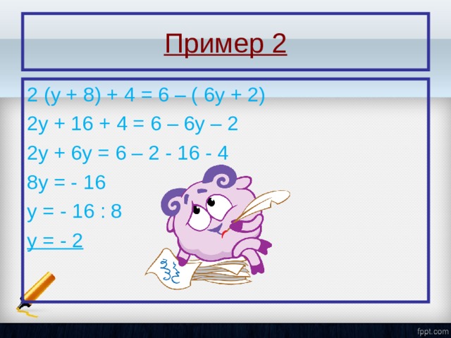 Пример 2 2 (у + 8) + 4 = 6 – ( 6у + 2) 2у + 16 + 4 = 6 – 6у – 2 2у + 6у = 6 – 2 - 16 - 4 8у = - 16 у = - 16 : 8 у = - 2 