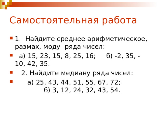 Самостоятельная работа 1. Найдите среднее арифметическое, размах, моду ряда чисел:  а) 15, 23, 15, 8, 25, 16; б) -2, 35, -10, 42, 35.  2. Найдите медиану ряда чисел:  а) 25, 43, 44, 51, 55, 67, 72; б) 3, 12, 24, 32, 43, 54. 