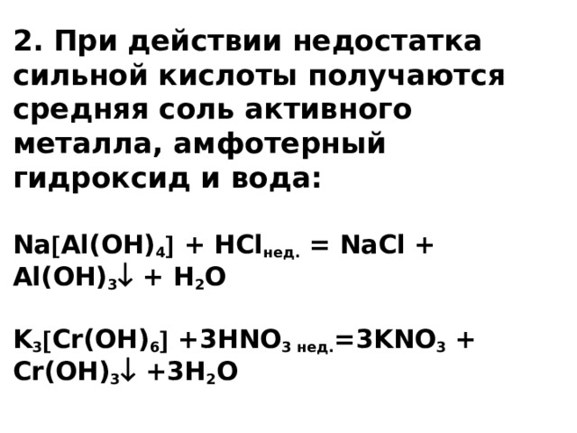 2. При действии недостатка сильной кислоты получаются средняя соль активного металла, амфотерный гидроксид и вода:   Na  Al(OH) 4  + HCl нед. = NaCl + Al(OH) 3  + H 2 O   K 3  Cr(OH) 6  +3HNO 3 нед. =3KNO 3 + Cr(OH) 3  +3H 2 O   