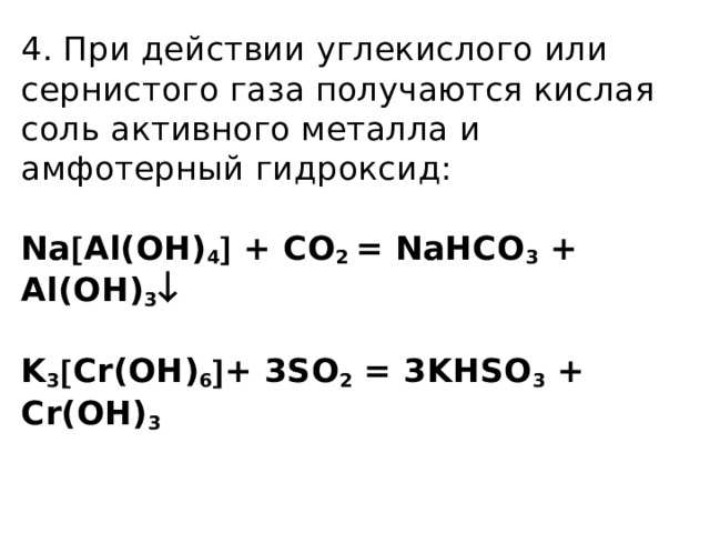 4. При действии углекислого или сернистого газа получаются кислая соль активного металла и амфотерный гидроксид:   Na  Al(OH) 4  + CO 2 = NaHCO 3 + Al(OH) 3    K 3  Cr(OH) 6  + 3SO 2 = 3KHSO 3 + Cr(OH) 3    