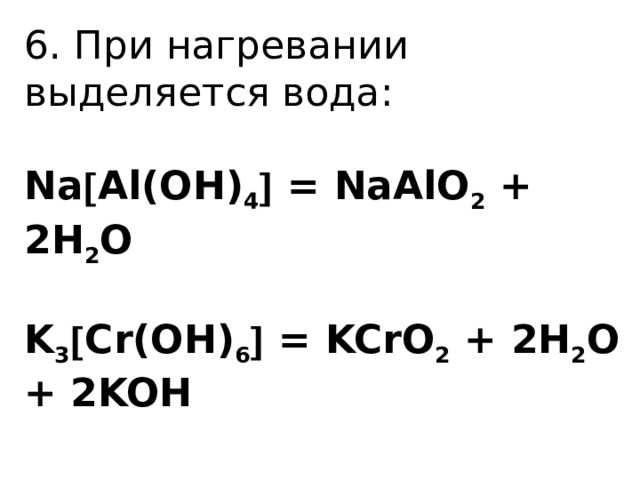 6. При нагревании выделяется вода:   Na  Al(OH) 4  = NaAlO 2 + 2H 2 O   K 3  Cr(OH) 6  = KCrO 2 + 2H 2 O + 2KOH   