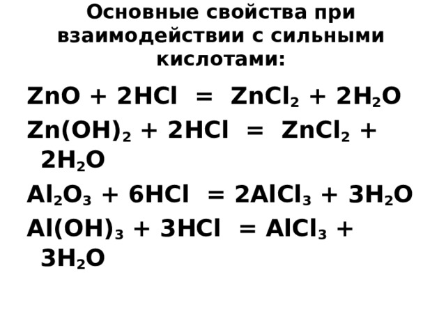  Основные свойства при взаимодействии с сильными кислотами:   ZnO + 2HCl = ZnCl 2 + 2H 2 O Zn(OH) 2 + 2HCl = ZnCl 2 + 2H 2 O Al 2 O 3 + 6HCl = 2AlCl 3 + 3H 2 O Al(OH) 3 + 3HCl = AlCl 3 + 3H 2 O  