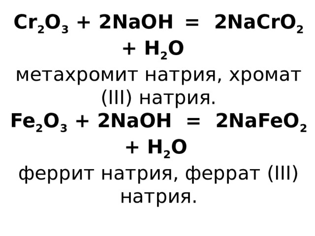Cr 2 O 3 + 2NaOH  = 2NaCrO 2 + H 2 O   метахромит натрия, хромат (III) натрия.  Fe 2 O 3 + 2NaOH = 2NaFeO 2 + H 2 O   феррит натрия, феррат (III) натрия.   