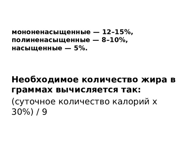    мононенасыщенные — 12–15%, полиненасыщенные — 8–10%,  насыщенные — 5%.    Необходимое количество жира в граммах вычисляется так: (суточное количество калорий х 30%) / 9 