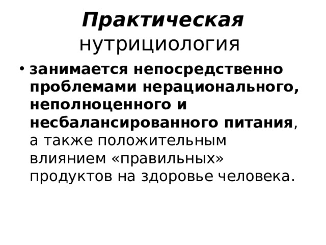 Практическая нутрициология  занимается непосредственно проблемами нерационального, неполноценного и несбалансированного питания , а также положительным влиянием «правильных» продуктов на здоровье человека. 