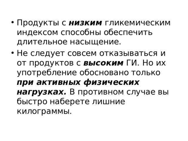 Продукты с низким гликемическим индексом способны обеспечить длительное насыщение. Не следует совсем отказываться и от продуктов с высоким ГИ. Но их употребление обосновано только при активных физических нагрузках. В противном случае вы быстро наберете лишние килограммы.   