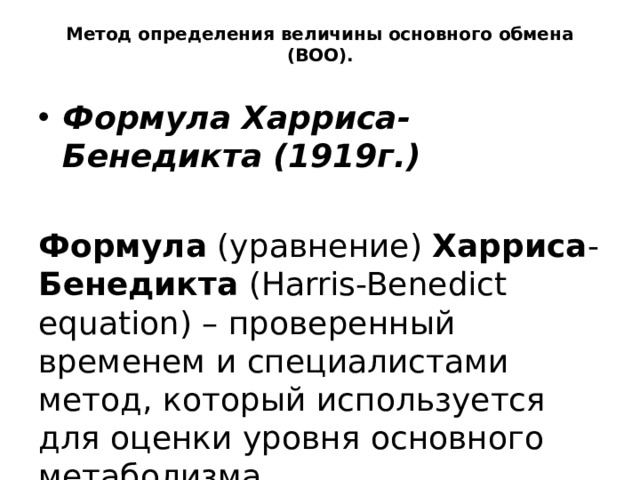 Метод определения величины основного обмена (ВОО). Формула Харриса-Бенедикта (1919г.)  Формула (уравнение) Харриса - Бенедикта (Harris-Benedict equation) – проверенный временем и специалистами метод, который используется для оценки уровня основного метаболизма 