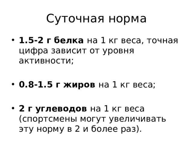Суточная норма 1.5-2 г белка на 1 кг веса, точная цифра зависит от уровня активности; 0.8-1.5 г жиров на 1 кг веса; 2 г углеводов на 1 кг веса (спортсмены могут увеличивать эту норму в 2 и более раз). 