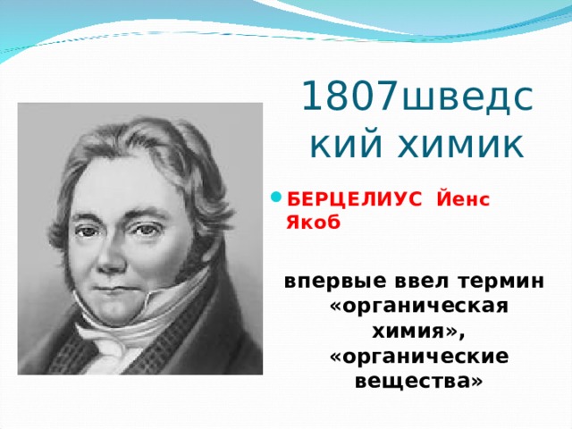 1807шведский химик БЕРЦЕЛИУС Йенс Якоб   впервые ввел термин «органическая химия», «органические вещества» 