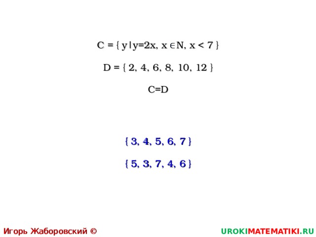 C = { y|y = 2x,  x  N, x D = { 2, 4, 6, 8, 10, 12 } C=D { 3, 4, 5, 6, 7 } { 5, 3, 7, 4, 6 } Игорь Жаборовский © 2011 UROKI MATEMATIKI .RU 