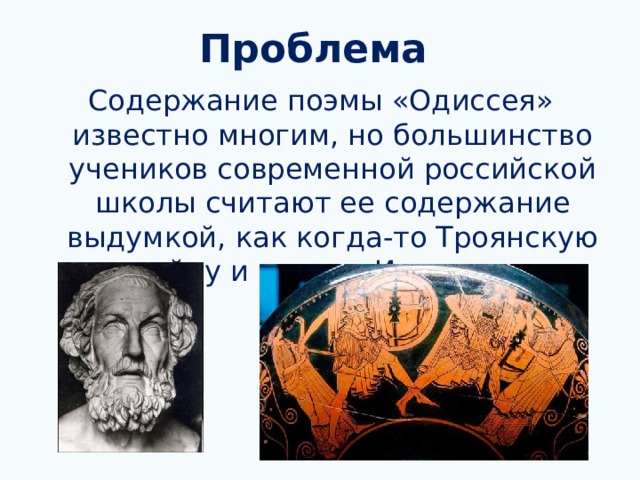 Проблема Содержание поэмы «Одиссея» известно многим, но большинство учеников современной российской школы считают ее содержание выдумкой, как когда-то Троянскую войну и поэму «Илиада». 