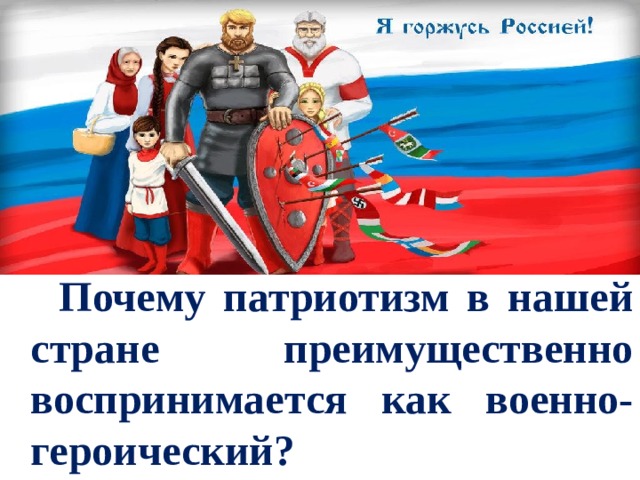  Почему патриотизм в нашей стране преимущественно воспринимается как военно-героический? 