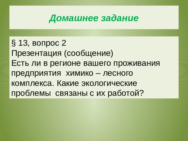 Домашнее задание § 13, вопрос 2 Презентация (сообщение) Есть ли в регионе вашего проживания предприятия химико – лесного комплекса. Какие экологические проблемы связаны с их работой? 