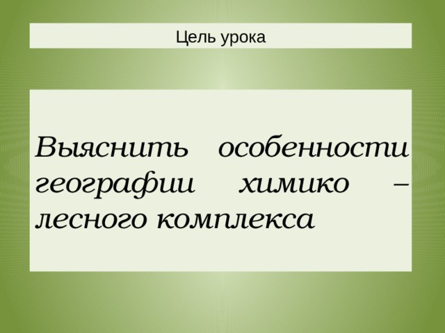 Цель урока  Выяснить особенности географии химико –лесного комплекса  