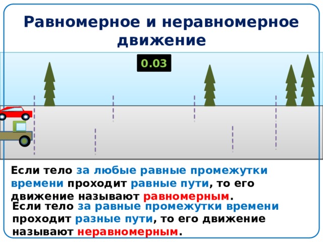 Равномерное и неравномерное движение 0.01 0.03 0.00 0.02 Если тело за любые равные промежутки времени проходит равные пути , то его движение называют равномерным . Если тело за равные промежутки времени проходит разные пути , то его движение называют неравномерным . 