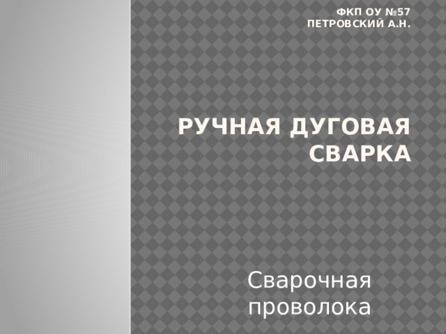 Фкп оу №57  Петровский А.Н.         Ручная дуговая сварка Сварочная проволока 