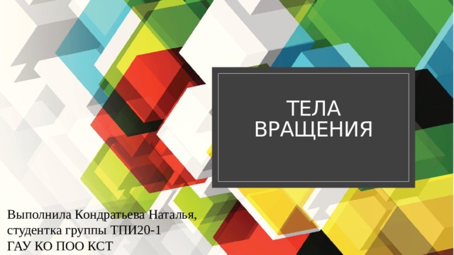 Тела  вращения Выполнила Кондратьева Наталья, студентка группы ТПИ20-1 ГАУ КО ПОО КСТ 