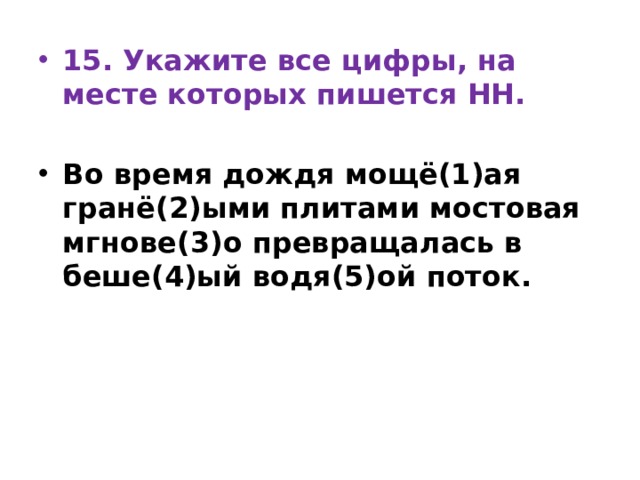 15. Укажите все цифры, на месте которых пишется НН. Во время дождя мощё(1)ая гранё(2)ыми плитами мостовая мгнове(3)о превращалась в беше(4)ый водя(5)ой поток. 