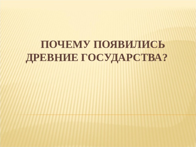 ПОЧЕМУ ПОЯВИЛИСЬ ДРЕВНИЕ ГОСУДАРСТВА?   