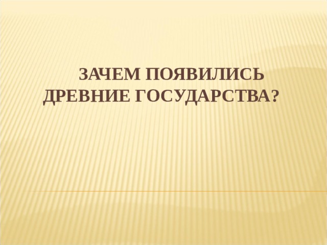 ЗАЧЕМ ПОЯВИЛИСЬ ДРЕВНИЕ ГОСУДАРСТВА?   