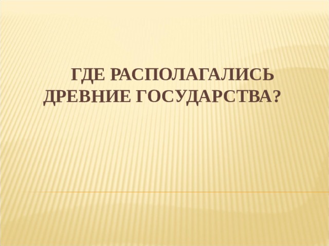 ГДЕ РАСПОЛАГАЛИСЬ ДРЕВНИЕ ГОСУДАРСТВА?   