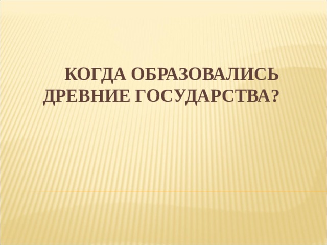 КОГДА ОБРАЗОВАЛИСЬ ДРЕВНИЕ ГОСУДАРСТВА?   