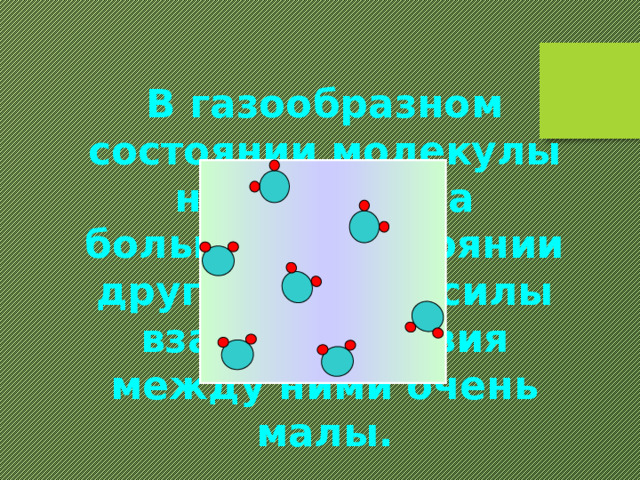 В газообразном состоянии молекулы находятся на большом расстоянии друг от друга, силы взаимодействия между ними очень малы. 