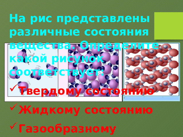 На рис представлены различные состояния вещества. Определите какой рисунок соответствует: Твердому состоянию Жидкому состоянию Газообразному состоянию 