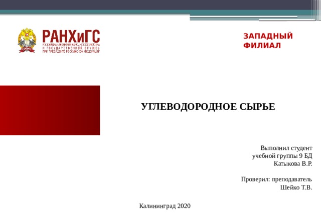 ЗАПАДНЫЙ ФИЛИАЛ  УГЛЕВОДОРОДНОЕ СЫРЬЕ  Выполнил студент учебной группы 9 БД Катыкова В.Р.   Проверил: преподаватель Шейко Т.В. Калининград 2020  