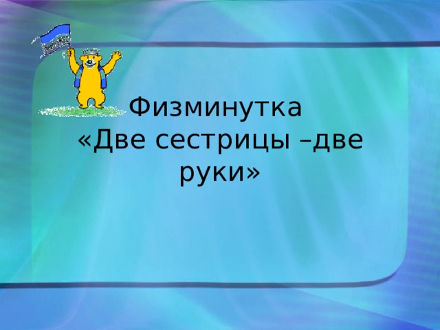 Физминутка  «Две сестрицы –две руки» 