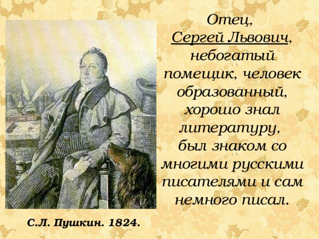 Отец, Сергей Львович , небогатый помещик, человек образованный, хорошо знал литературу, был знаком со многими русскими писателями и сам немного писал. С.Л. Пушкин. 1824.  